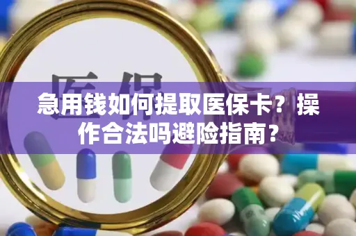 急用钱如何提取医保卡？操作合法吗避险指南？
